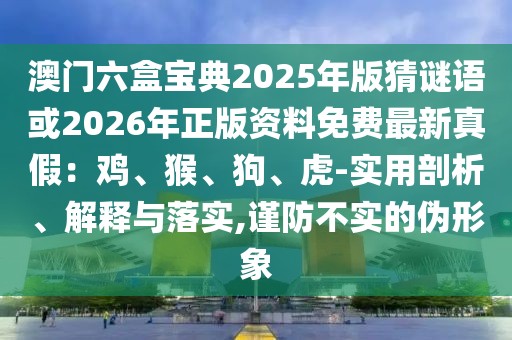 澳門六盒寶典2025年版猜謎語或2026年正版資料免費(fèi)最新真假：雞、猴、狗、虎-實(shí)用剖析、解釋與落實(shí),謹(jǐn)防不實(shí)的偽形象