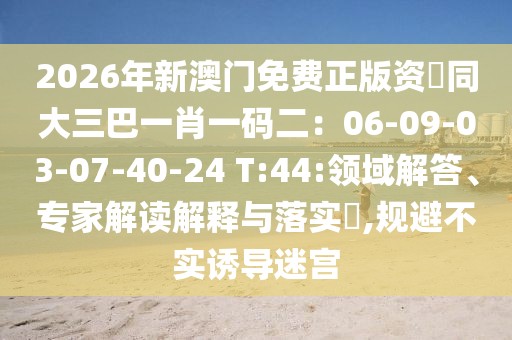 2026年新澳門免費正版資枓同大三巴一肖一碼二：06-09-03-07-40-24 T:44:領域解答、專家解讀解釋與落實?,規避不實誘導迷宮