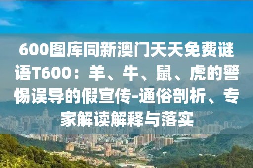 600圖庫同新澳門天天免費謎語T600:羊、牛、鼠、虎的警惕誤導(dǎo)的假宣傳-通俗剖析、專家解讀解釋與落實