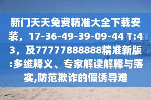 新門天天免費精準(zhǔn)大全下載安裝，17-36-49-39-09-44 T:43，及77777888888精準(zhǔn)新版:多維釋義、專家解讀解釋與落實,防范欺詐的假誘導(dǎo)難
