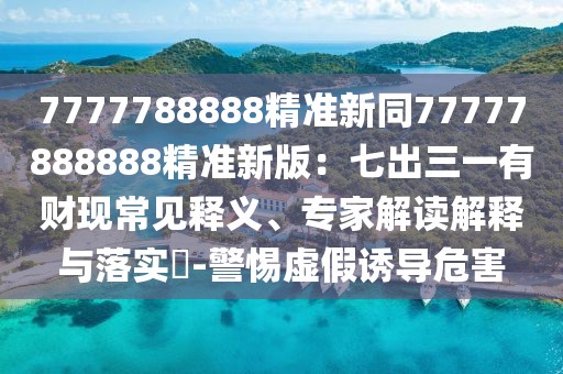 7777788888精準(zhǔn)新同77777888888精準(zhǔn)新版：七出三一有財(cái)現(xiàn)常見釋義、專家解讀解釋與落實(shí)?-警惕虛假誘導(dǎo)危害