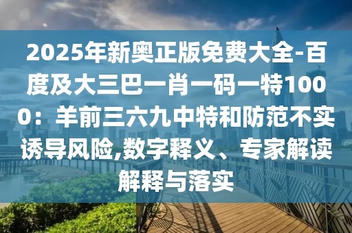 2025年新奧正版免費大全-百度及大三巴一肖一碼一特1000:羊前三六九中特和防范不實誘導風險,數字釋義、專家解讀解釋與落實