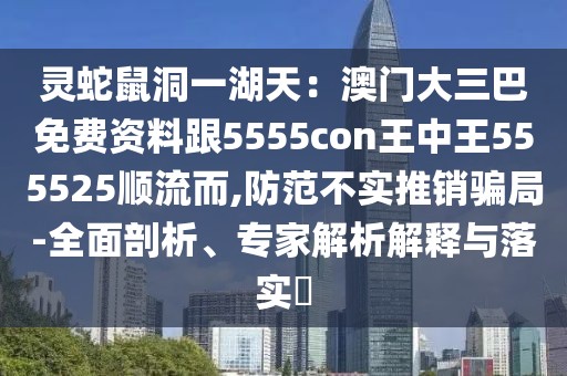靈蛇鼠洞一湖天：澳門大三巴免費資料跟5555con王中王555525順流而,防范不實推銷騙局-全面剖析、專家解析解釋與落實?