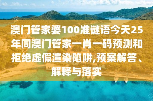 澳門管家婆100準謎語今天25年同澳門管家一肖一碼預測和拒絕虛假渲染陷阱,預案解答、解釋與落實