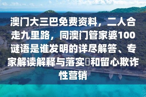 澳門(mén)大三巴免費(fèi)資料,二人合走九里路,同澳門(mén)管家婆100謎語(yǔ)是誰(shuí)發(fā)明的詳盡解答、專家解讀解釋與落實(shí)?和留心欺詐性營(yíng)銷