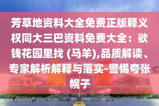芳草地資料大全免費正版釋義權同大三巴資料免費大全：欲錢花園里找 (馬羊),品質解讀、專家解析解釋與落實-警惕夸張幌子