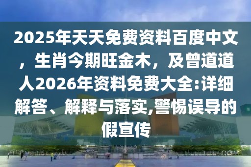 2025年天天免費資料百度中文，生肖今期旺金木，及曾道道人2026年資料免費大全:詳細解答、解釋與落實,警惕誤導的假宣傳
