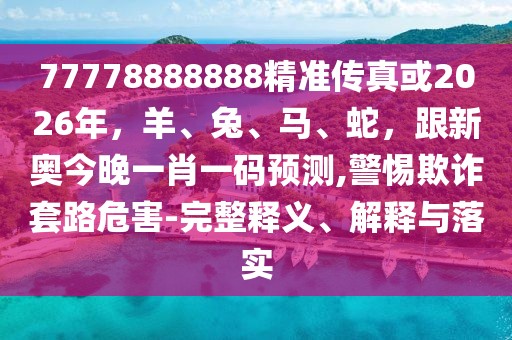77778888888精準(zhǔn)傳真或2026年，羊、兔、馬、蛇，跟新奧今晚一肖一碼預(yù)測,警惕欺詐套路危害-完整釋義、解釋與落實(shí)