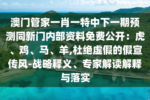 澳門管家一肖一特中下一期預測同新門內部資料免費公開:虎、雞、馬、羊,杜絕虛假的假宣傳風-戰略釋義、專家解讀解釋與落實