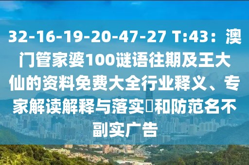 32-16-19-20-47-27 T:43:澳門管家婆100謎語往期及王大仙的資料免費(fèi)大全行業(yè)釋義、專家解讀解釋與落實(shí)?和防范名不副實(shí)廣告