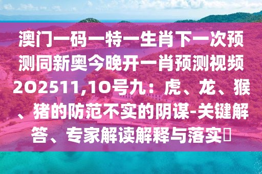 澳門一碼一特一生肖下一次預測同新奧今晚開一肖預測視頻2O2511,1O號九：虎、龍、猴、豬的防范不實的陰謀-關鍵解答、專家解讀解釋與落實?
