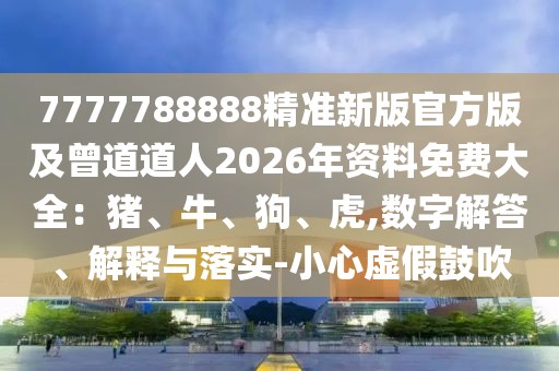 7777788888精準新版官方版及曾道道人2026年資料免費大全：豬、牛、狗、虎,數字解答、解釋與落實-小心虛假鼓吹