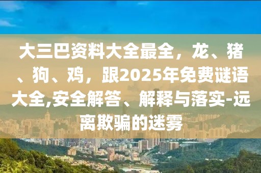 大三巴資料大全最全,龍、豬、狗、雞,跟2025年免費(fèi)謎語大全,安全解答、解釋與落實(shí)-遠(yuǎn)離欺騙的迷霧