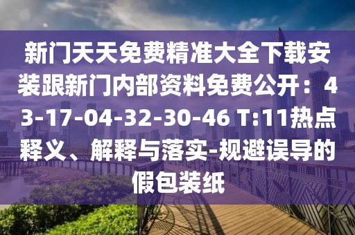 新門天天免費精準大全下載安裝跟新門內部資料免費公開：43-17-04-32-30-46 T:11熱點釋義、解釋與落實-規避誤導的假包裝紙