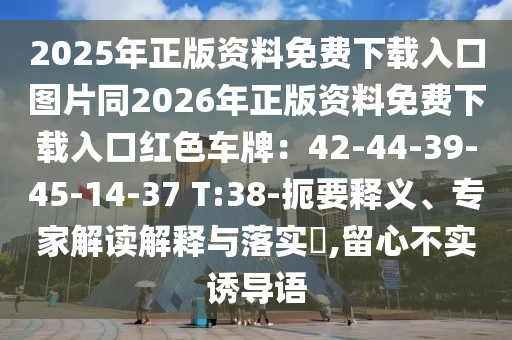 2025年正版資料免費(fèi)下載入口圖片同2026年正版資料免費(fèi)下載入口紅色車牌：42-44-39-45-14-37 T:38-扼要釋義、專家解讀解釋與落實(shí)?,留心不實(shí)誘導(dǎo)語
