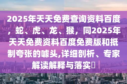 2025年天天免費查詢資料百度,蛇、虎、龍、猴,同2025年天天免費資料百度免費版和抵制夸張的噱頭,詳細剖析、專家解讀解釋與落實?