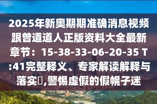 2025年新奧期期準確消息視頻跟曾道道人正版資料大全最新章節:15-38-33-06-20-35 T:41完整釋義、專家解讀解釋與落實?,警惕虛假的假幌子迷
