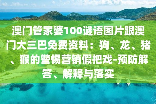 澳門管家婆100謎語圖片跟澳門大三巴免費資料：狗、龍、豬、猴的警惕營銷假把戲-預防解答、解釋與落實