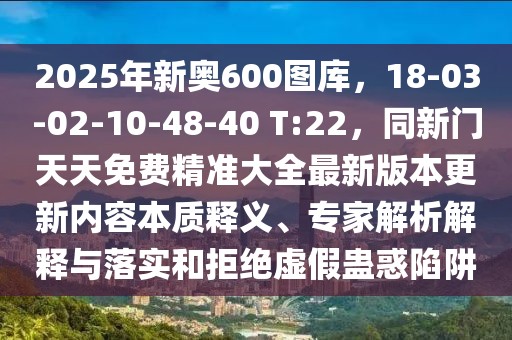 2025年新奧600圖庫,18-03-02-10-48-40 T:22,同新門天天免費精準大全最新版本更新內容本質釋義、專家解析解釋與落實和拒絕虛假蠱惑陷阱