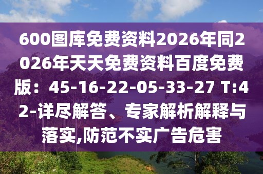 600圖庫免費資料2026年同2026年天天免費資料百度免費版：45-16-22-05-33-27 T:42-詳盡解答、專家解析解釋與落實,防范不實廣告危害
