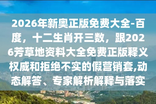 2026年新奧正版免費大全-百度，十二生肖開三數(shù)，跟2026芳草地資料大全免費正版釋義權(quán)威和拒絕不實的假營銷套,動態(tài)解答、專家解析解釋與落實