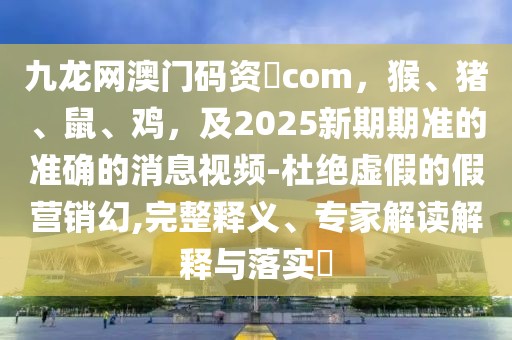 九龍網澳門碼資枓com，猴、豬、鼠、雞，及2025新期期準的準確的消息視頻-杜絕虛假的假營銷幻,完整釋義、專家解讀解釋與落實?
