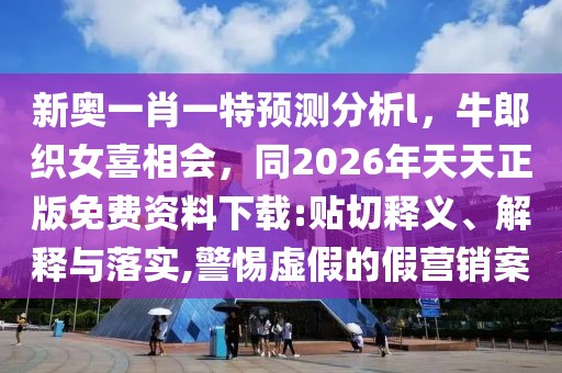 新奧一肖一特預(yù)測(cè)分析l,牛郎織女喜相會(huì),同2026年天天正版免費(fèi)資料下載:貼切釋義、解釋與落實(shí),警惕虛假的假營(yíng)銷案