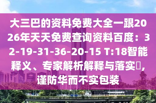 大三巴的資料免費大全一跟2026年天天免費查詢資料百度:32-19-31-36-20-15 T:18智能釋義、專家解析解釋與落實?,謹防華而不實包裝