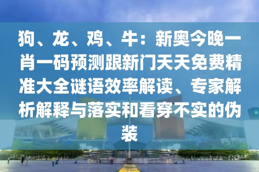 狗、龍、雞、牛：新奧今晚一肖一碼預測跟新門天天免費精準大全謎語效率解讀、專家解析解釋與落實和看穿不實的偽裝