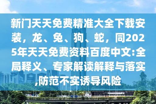 新門天天免費(fèi)精準(zhǔn)大全下載安裝,龍、兔、狗、蛇,同2025年天天免費(fèi)資料百度中文:全局釋義、專家解讀解釋與落實(shí),防范不實(shí)誘導(dǎo)風(fēng)險