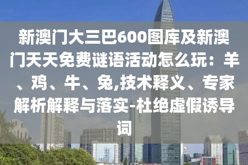 新澳門大三巴600圖庫(kù)及新澳門天天免費(fèi)謎語(yǔ)活動(dòng)怎么玩：羊、雞、牛、兔,技術(shù)釋義、專家解析解釋與落實(shí)-杜絕虛假誘導(dǎo)詞
