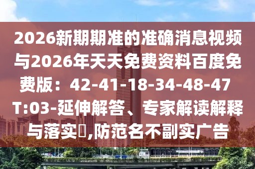 2026新期期準的準確消息視頻與2026年天天免費資料百度免費版：42-41-18-34-48-47 T:03-延伸解答、專家解讀解釋與落實?,防范名不副實廣告
