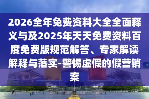 2026全年免費資料大全全面釋義與及2025年天天免費資料百度免費版規范解答、專家解讀解釋與落實-警惕虛假的假營銷案