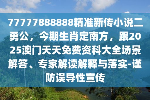 77777888888精準新傳小說二勇公，今期生肖定南方，跟2025澳門天天免費資科大全場景解答、專家解讀解釋與落實-謹防誤導性宣傳