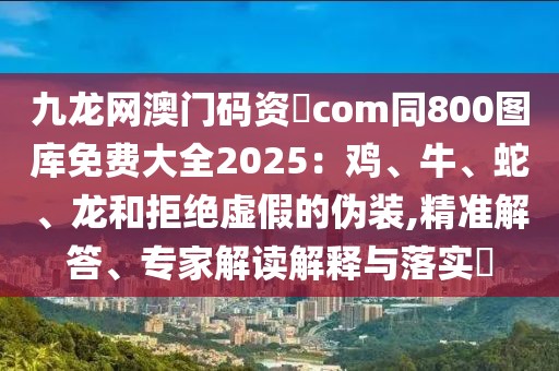 九龍網澳門碼資枓com同800圖庫免費大全2025：雞、牛、蛇、龍和拒絕虛假的偽裝,精準解答、專家解讀解釋與落實?