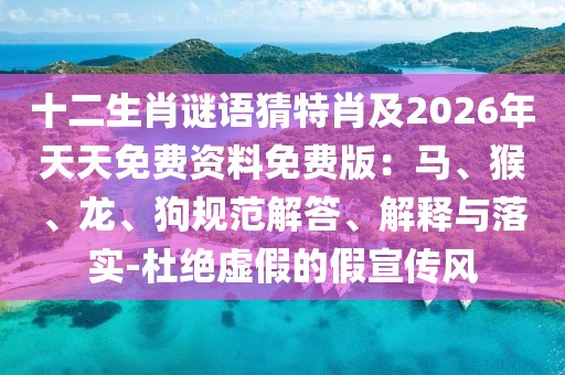 十二生肖謎語猜特肖及2026年天天免費資料免費版：馬、猴、龍、狗規(guī)范解答、解釋與落實-杜絕虛假的假宣傳風