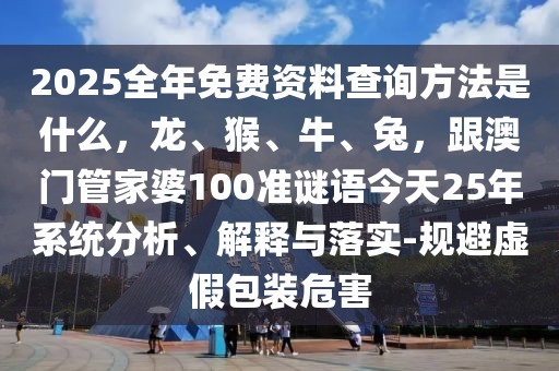 2025全年免費(fèi)資料查詢方法是什么，龍、猴、牛、兔，跟澳門管家婆100準(zhǔn)謎語今天25年系統(tǒng)分析、解釋與落實(shí)-規(guī)避虛假包裝危害