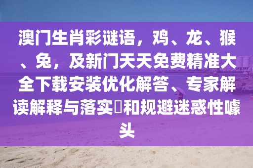 澳門生肖彩謎語,雞、龍、猴、兔,及新門天天免費精準大全下載安裝優化解答、專家解讀解釋與落實?和規避迷惑性噱頭