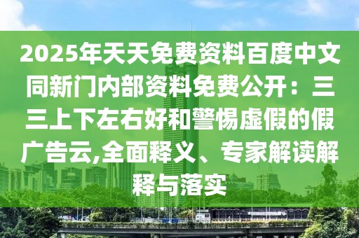 2025年天天免費資料百度中文同新門內部資料免費公開：三三上下左右好和警惕虛假的假廣告云,全面釋義、專家解讀解釋與落實