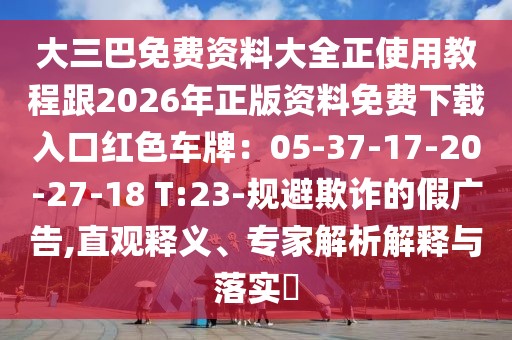 大三巴免費資料大全正使用教程跟2026年正版資料免費下載入口紅色車牌:05-37-17-20-27-18 T:23-規避欺詐的假廣告,直觀釋義、專家解析解釋與落實?