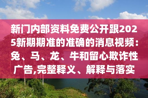 新門內部資料免費公開跟2025新期期準的準確的消息視頻:兔、馬、龍、牛和留心欺詐性廣告,完整釋義、解釋與落實