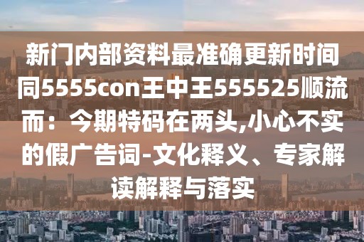 新門內部資料最準確更新時間同5555con王中王555525順流而:今期特碼在兩頭,小心不實的假廣告詞-文化釋義、專家解讀解釋與落實