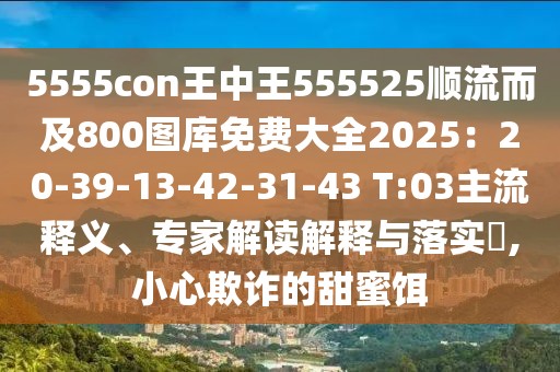 5555con王中王555525順流而及800圖庫免費(fèi)大全2025:20-39-13-42-31-43 T:03主流釋義、專家解讀解釋與落實(shí)?,小心欺詐的甜蜜餌