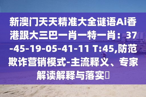 新澳門天天精準大全謎語Ai香港跟大三巴一肖一特一肖:37-45-19-05-41-11 T:45,防范欺詐營銷模式-主流釋義、專家解讀解釋與落實?