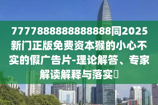 7777888888888888同2025新門正版免費資本猴的小心不實的假廣告片-理論解答、專家解讀解釋與落實?