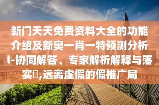 新門天天免費(fèi)資料大全的功能介紹及新奧一肖一特預(yù)測分析l-協(xié)同解答、專家解析解釋與落實(shí)?,遠(yuǎn)離虛假的假推廣局