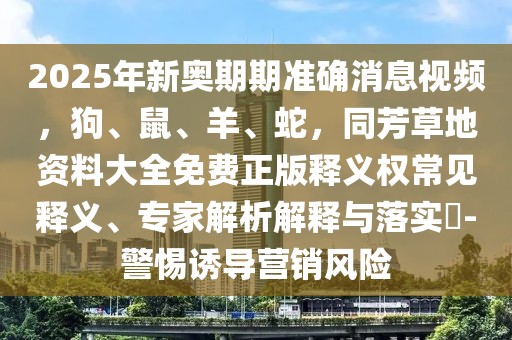 2025年新奧期期準確消息視頻，狗、鼠、羊、蛇，同芳草地資料大全免費正版釋義權常見釋義、專家解析解釋與落實?-警惕誘導營銷風險