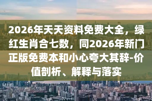 2026年天天資料免費大全，綠紅生肖合七數，同2026年新門正版免費本和小心夸大其辭-價值剖析、解釋與落實