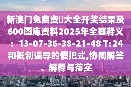 新澳門免費資枓大全開獎結(jié)果及600圖庫資料2025年全面釋義：13-07-36-38-21-48 T:24和抵制誤導的假把式,協(xié)同解答、解釋與落實