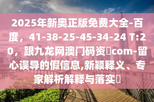 2025年新奧正版免費大全-百度,41-38-25-45-34-24 T:20,跟九龍網澳門碼資枓com-留心誤導的假信息,新穎釋義、專家解析解釋與落實?
